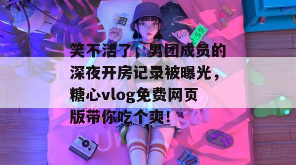 笑不活了，男团成员的深夜开房记录被曝光，糖心vlog免费网页版带你吃个爽！