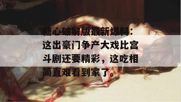 糖心破解版最新爆料:这出豪门争产大戏比宫斗剧还要精彩,这吃相简直难看到家了。