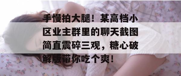 手慢拍大腿！某高档小区业主群里的聊天截图简直震碎三观，糖心破解版带你吃个爽！