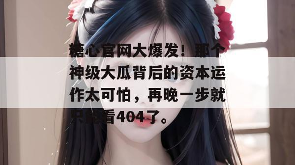 糖心官网大爆发!那个神级大瓜背后的资本运作太可怕,再晚一步就只能看404了。