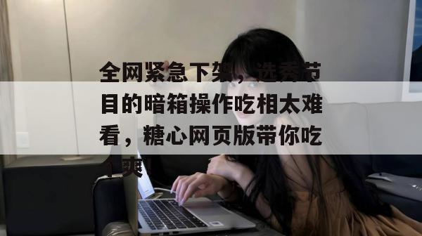 全网紧急下架，选秀节目的暗箱操作吃相太难看，糖心网页版带你吃个爽！