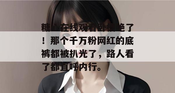 糖心在线观看卧槽绝了！那个千万粉网红的底裤都被扒光了，路人看了都直呼内行。